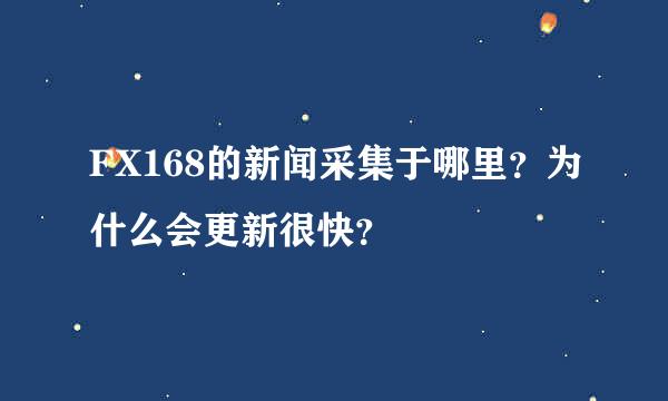 FX168的新闻采集于哪里？为什么会更新很快？