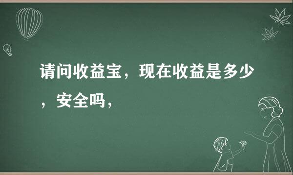 请问收益宝，现在收益是多少，安全吗，