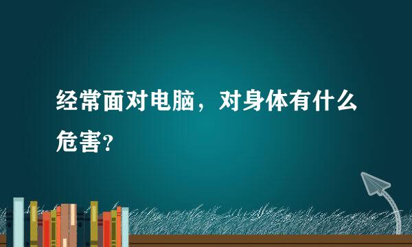 经常面对电脑，对身体有什么危害？