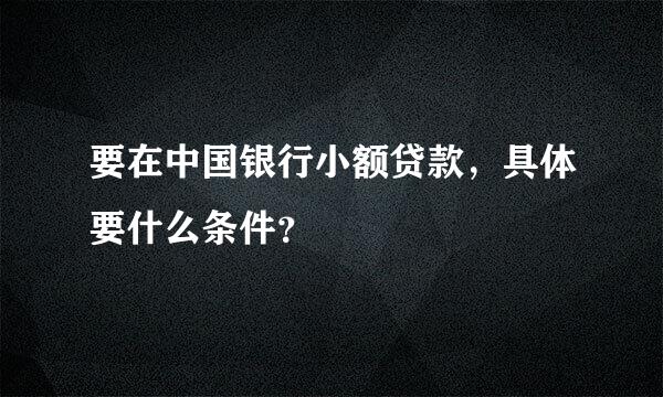 要在中国银行小额贷款，具体要什么条件？