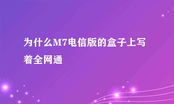 为什么M7电信版的盒子上写着全网通