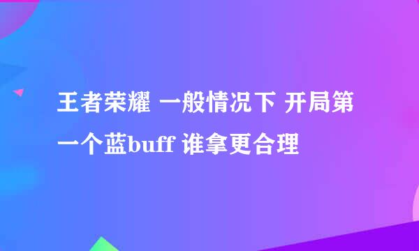 王者荣耀 一般情况下 开局第一个蓝buff 谁拿更合理