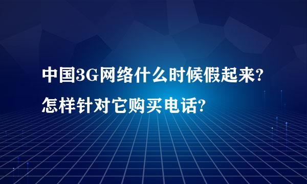 中国3G网络什么时候假起来? 怎样针对它购买电话?