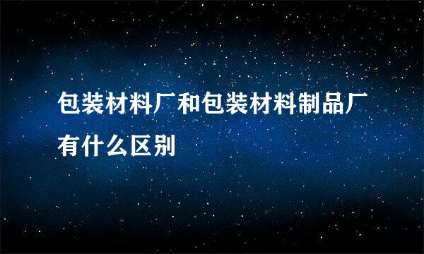 包装材料厂和包装材料制品厂有什么区别