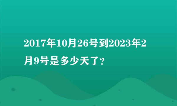 2017年10月26号到2023年2月9号是多少天了？