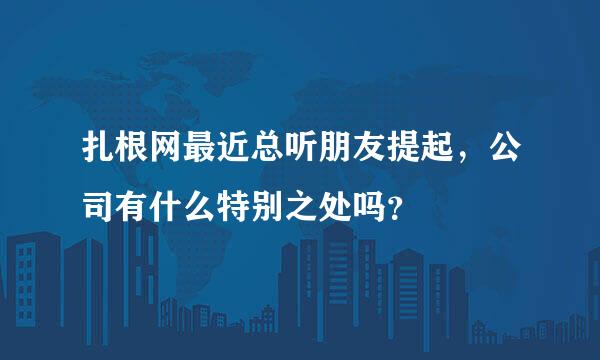 扎根网最近总听朋友提起，公司有什么特别之处吗？