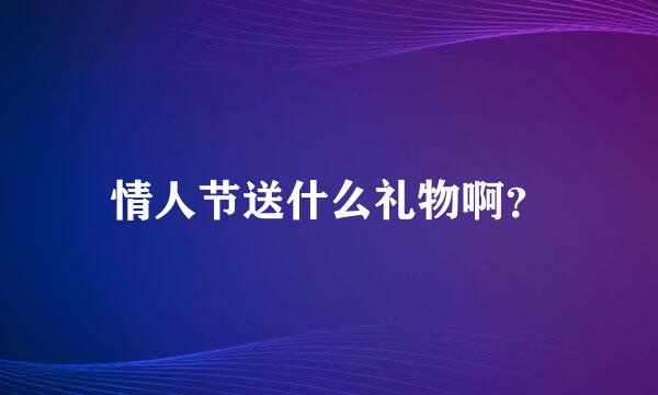 情人节送什么礼物啊？