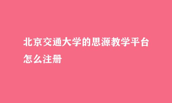 北京交通大学的思源教学平台怎么注册