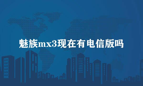 魅族mx3现在有电信版吗