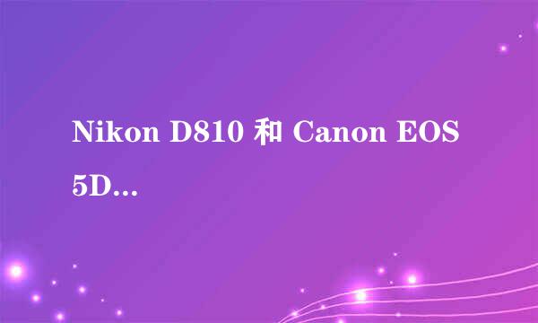 Nikon D810 和 Canon EOS 5D Mark III 应该买哪个？纠结呀！Nikon D 750呢？