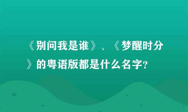 《别问我是谁》、《梦醒时分》的粤语版都是什么名字？