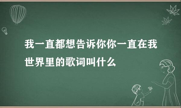 我一直都想告诉你你一直在我世界里的歌词叫什么