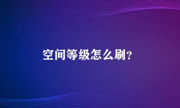 空间等级怎么刷？