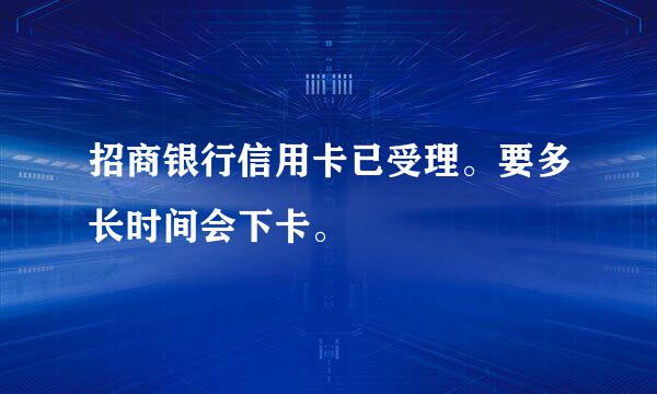 招商银行信用卡已受理。要多长时间会下卡。