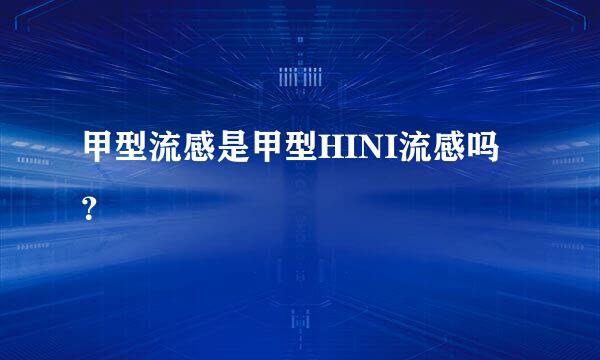 甲型流感是甲型HINI流感吗？