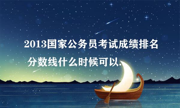 2013国家公务员考试成绩排名 分数线什么时候可以出来？在哪查啊