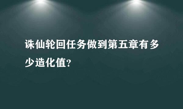 诛仙轮回任务做到第五章有多少造化值？