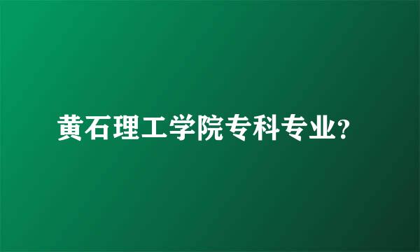 黄石理工学院专科专业？