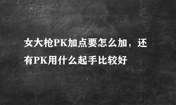 女大枪PK加点要怎么加，还有PK用什么起手比较好