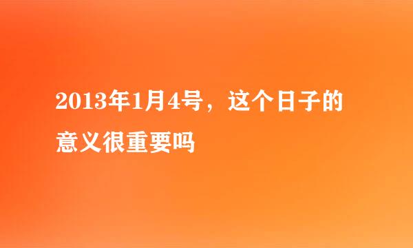 2013年1月4号，这个日子的意义很重要吗