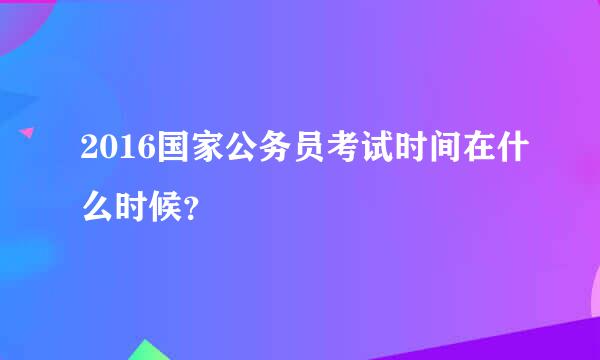 2016国家公务员考试时间在什么时候？