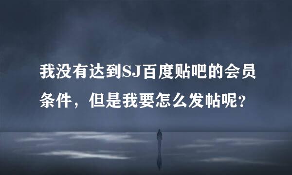 我没有达到SJ百度贴吧的会员条件，但是我要怎么发帖呢？