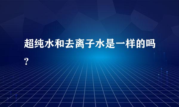 超纯水和去离子水是一样的吗?