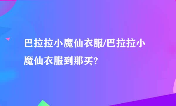 巴拉拉小魔仙衣服/巴拉拉小魔仙衣服到那买?