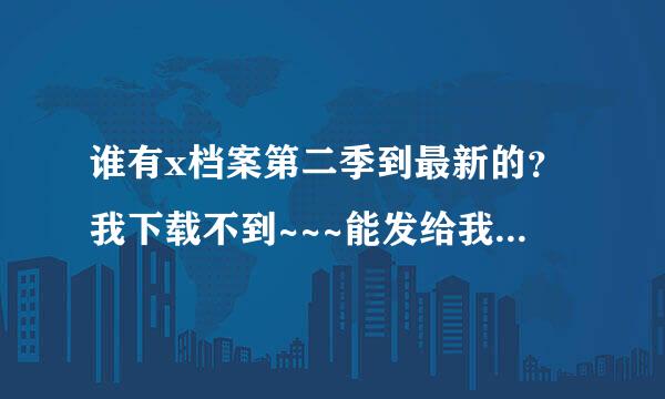 谁有x档案第二季到最新的？我下载不到~~~能发给我吗？或者是链接地址