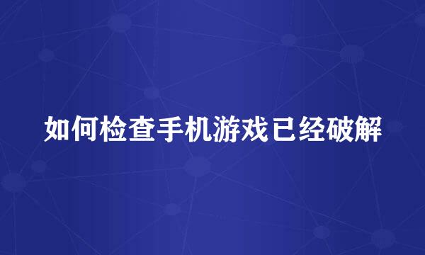 如何检查手机游戏已经破解