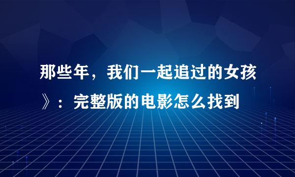 那些年，我们一起追过的女孩》：完整版的电影怎么找到