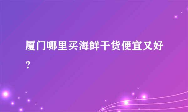 厦门哪里买海鲜干货便宜又好？