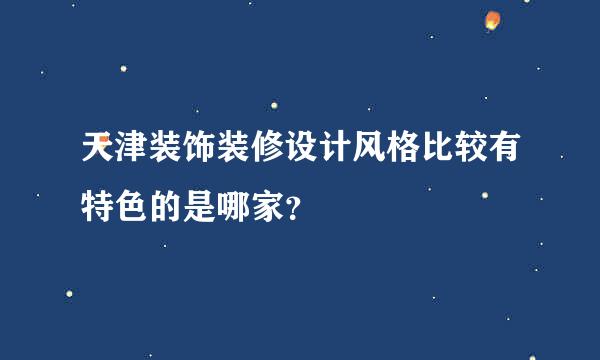 天津装饰装修设计风格比较有特色的是哪家？