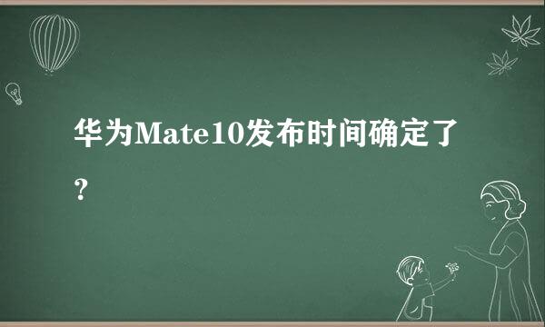 华为Mate10发布时间确定了？