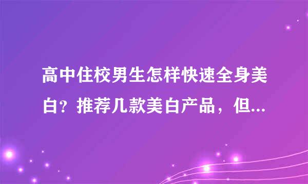 高中住校男生怎样快速全身美白？推荐几款美白产品，但不要贵的