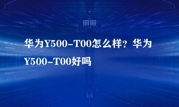 华为Y500-T00怎么样？华为Y500-T00好吗