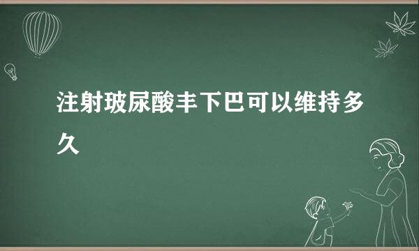 注射玻尿酸丰下巴可以维持多久