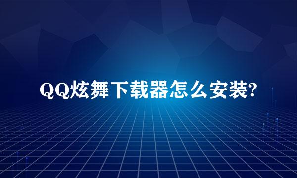 QQ炫舞下载器怎么安装?