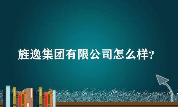 旌逸集团有限公司怎么样？