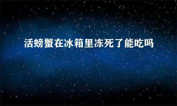 活螃蟹在冰箱里冻死了能吃吗