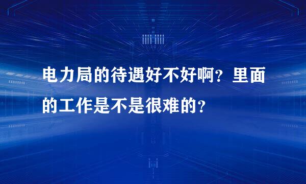 电力局的待遇好不好啊？里面的工作是不是很难的？