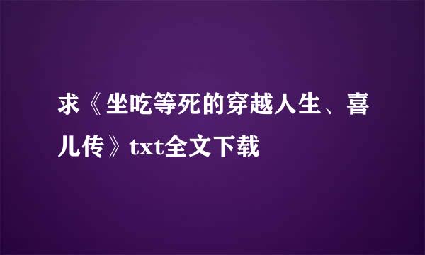 求《坐吃等死的穿越人生、喜儿传》txt全文下载