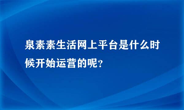 泉素素生活网上平台是什么时候开始运营的呢？