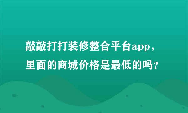 敲敲打打装修整合平台app，里面的商城价格是最低的吗？