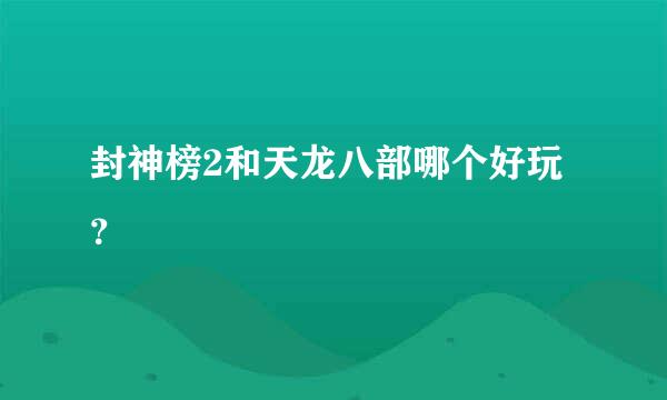 封神榜2和天龙八部哪个好玩？