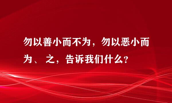 勿以善小而不为，勿以恶小而为、 之，告诉我们什么？