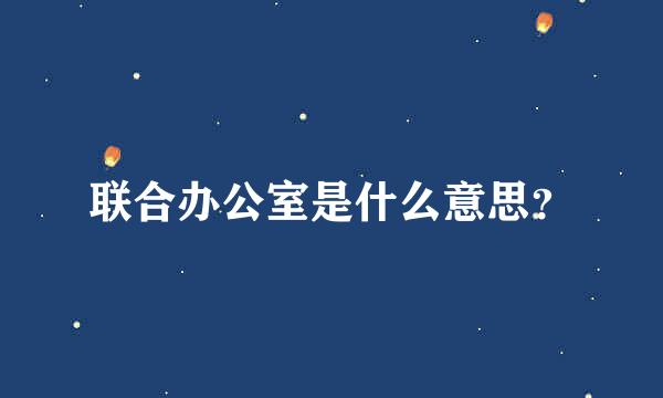 联合办公室是什么意思？