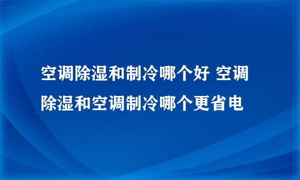 空调除湿和制冷哪个好 空调除湿和空调制冷哪个更省电