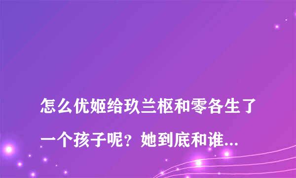 
怎么优姬给玖兰枢和零各生了一个孩子呢？她到底和谁在一起了呢？
