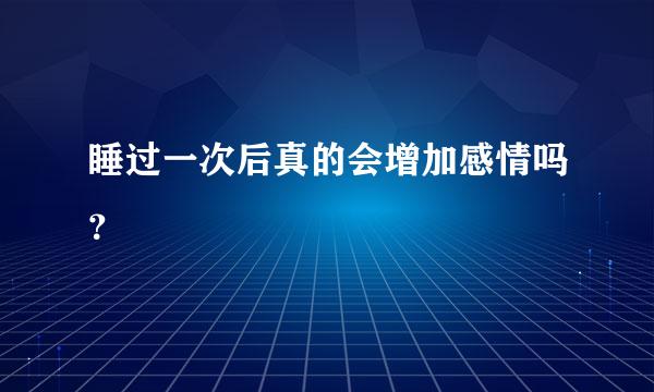 睡过一次后真的会增加感情吗？